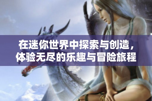 在迷你世界中探索与创造，体验无尽的乐趣与冒险旅程
