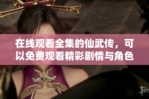 在线观看全集的仙武传，可以免费观看精彩剧情与角色发展。