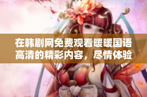 在韩剧网免费观看暖暖国语高清的精彩内容，尽情体验温暖的故事吧