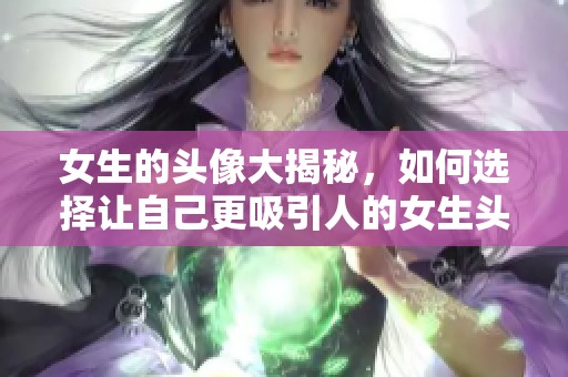 女生的头像大揭秘，如何选择让自己更吸引人的女生头像呢