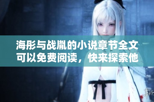 海彤与战胤的小说章节全文可以免费阅读，快来探索他们的精彩故事吧！