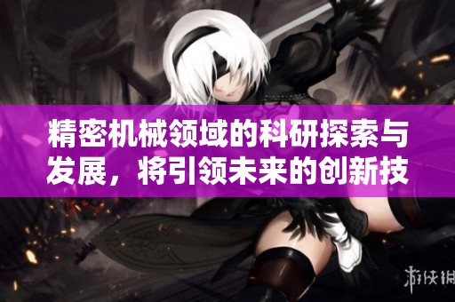 精密机械领域的科研探索与发展，将引领未来的创新技术之路。