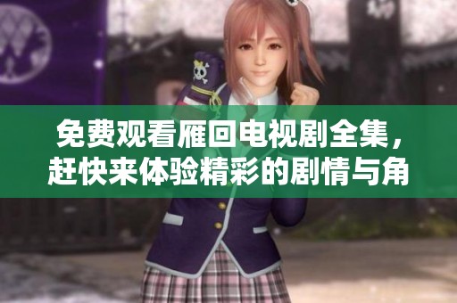 免费观看雁回电视剧全集，赶快来体验精彩的剧情与角色吧