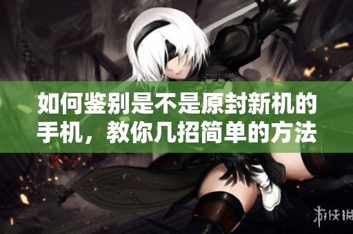 如何鉴别是不是原封新机的手机，教你几招简单的方法