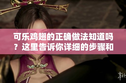 可乐鸡翅的正确做法知道吗？这里告诉你详细的步骤和技巧！