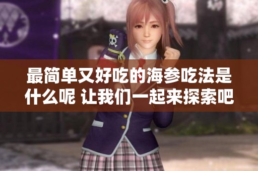 最简单又好吃的海参吃法是什么呢 让我们一起来探索吧