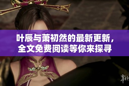 叶辰与萧初然的最新更新，全文免费阅读等你来探寻