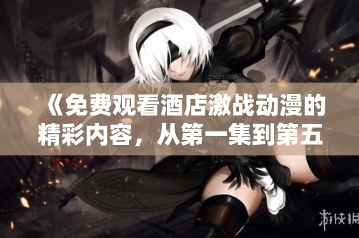 《免费观看酒店激战动漫的精彩内容，从第一集到第五集带你一起体验》