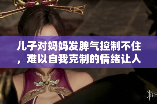 儿子对妈妈发脾气控制不住，难以自我克制的情绪让人担忧