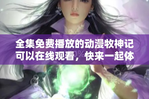 全集免费播放的动漫牧神记可以在线观看，快来一起体验这部精彩作品吧