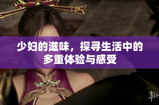少妇的滋味，探寻生活中的多重体验与感受