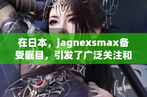 在日本，jagnexsmax备受瞩目，引发了广泛关注和讨论。