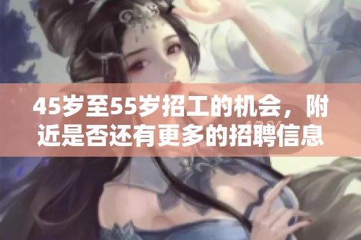 45岁至55岁招工的机会，附近是否还有更多的招聘信息呢
