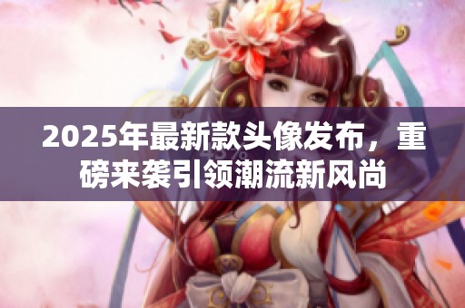 2025年最新款头像发布，重磅来袭引领潮流新风尚