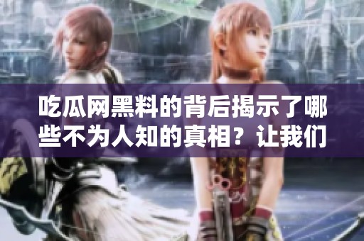 吃瓜网黑料的背后揭示了哪些不为人知的真相？让我们一起探讨一下吧