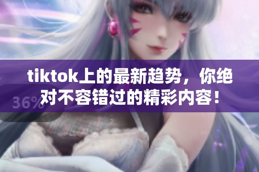 tiktok上的最新趋势，你绝对不容错过的精彩内容！