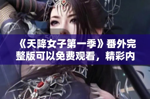 《天降女子第一季》番外完整版可以免费观看，精彩内容不容错过