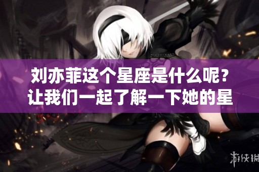 刘亦菲这个星座是什么呢？让我们一起了解一下她的星座特征吧！