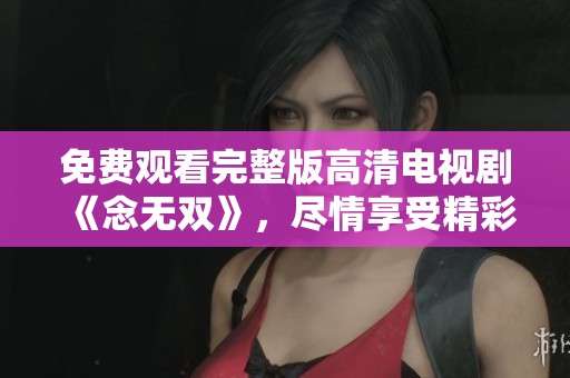 免费观看完整版高清电视剧《念无双》，尽情享受精彩内容与剧情发展