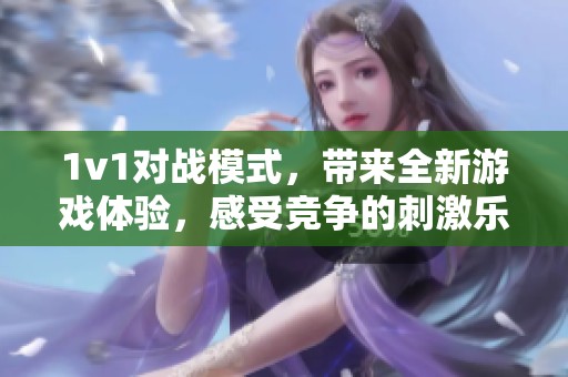 1v1对战模式，带来全新游戏体验，感受竞争的刺激乐趣