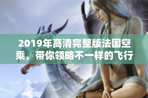 2019年高清完整版法国空乘，带你领略不一样的飞行服务世界