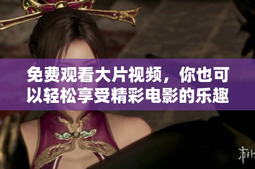 免费观看大片视频，你也可以轻松享受精彩电影的乐趣
