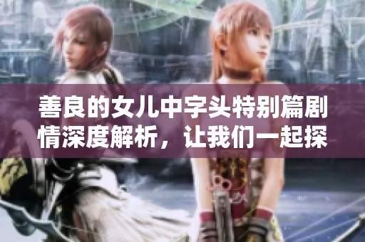 善良的女儿中字头特别篇剧情深度解析，让我们一起探讨关键情节与角色发展