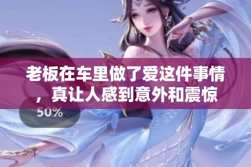 老板在车里做了爱这件事情，真让人感到意外和震惊
