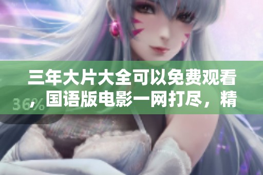 三年大片大全可以免费观看，国语版电影一网打尽，精彩不容错过
