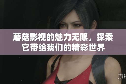 蘑菇影视的魅力无限，探索它带给我们的精彩世界