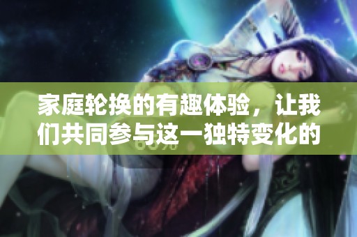 家庭轮换的有趣体验，让我们共同参与这一独特变化的过程！