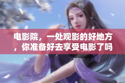 电影院，一处观影的好地方，你准备好去享受电影了吗