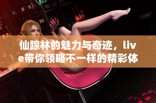仙踪林的魅力与奇迹，live带你领略不一样的精彩体验