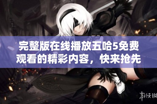 完整版在线播放五哈5免费观看的精彩内容，快来抢先体验吧！