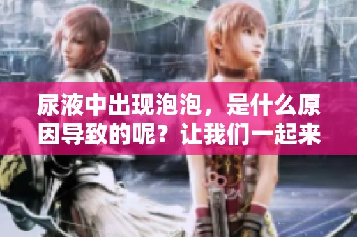 尿液中出现泡泡，是什么原因导致的呢？让我们一起来探讨一下。