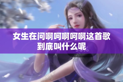 女生在问啊呵啊呵啊这首歌到底叫什么呢