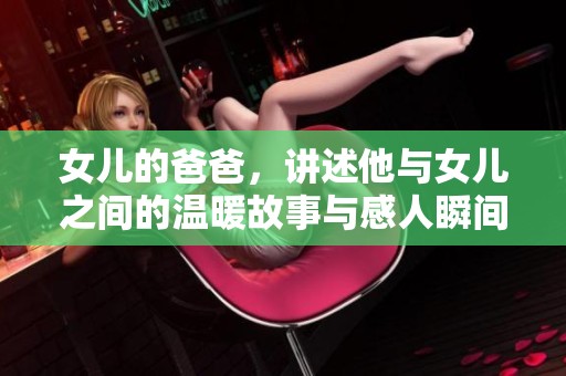 女儿的爸爸，讲述他与女儿之间的温暖故事与感人瞬间