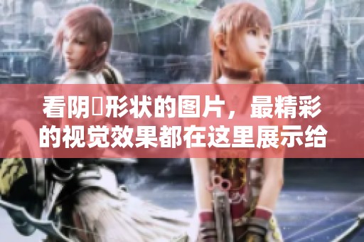看阴脣形状的图片，最精彩的视觉效果都在这里展示给你