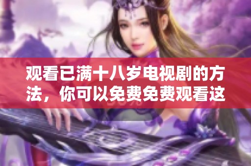 观看已满十八岁电视剧的方法，你可以免费免费观看这些精彩内容。