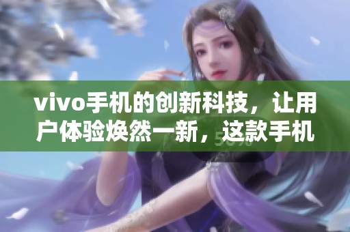 vivo手机的创新科技，让用户体验焕然一新，这款手机值得期待！