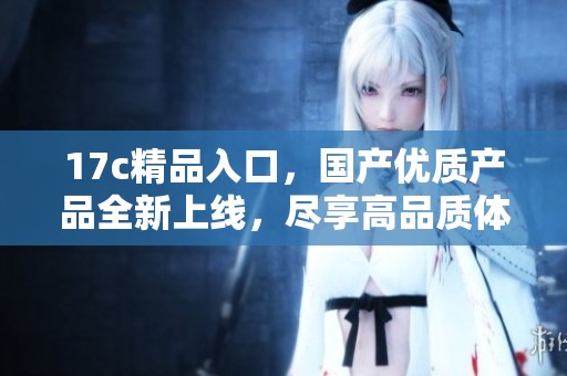 17c精品入口，国产优质产品全新上线，尽享高品质体验