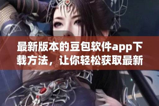 最新版本的豆包软件app下载方法，让你轻松获取最新功能和体验