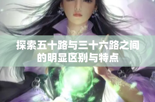 探索五十路与三十六路之间的明显区别与特点