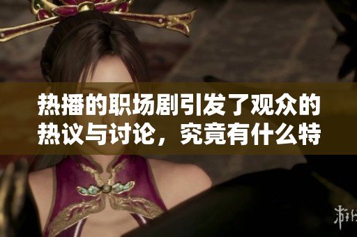 热播的职场剧引发了观众的热议与讨论，究竟有什么特别之处让人如此关注呢