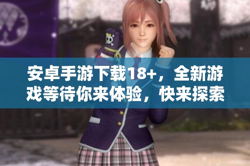 安卓手游下载18+，全新游戏等待你来体验，快来探索吧！