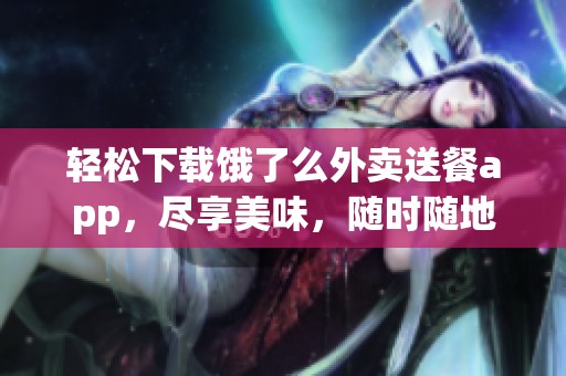 轻松下载饿了么外卖送餐app，尽享美味，随时随地满足你的味蕾