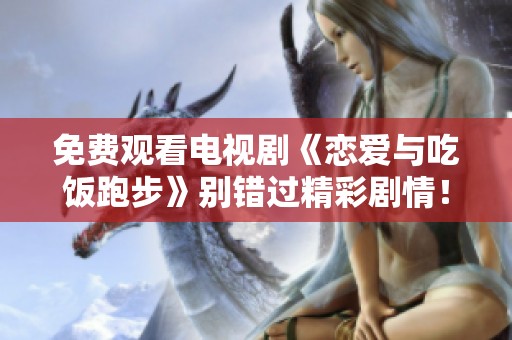 免费观看电视剧《恋爱与吃饭跑步》别错过精彩剧情！