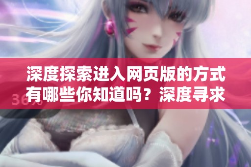 深度探索进入网页版的方式有哪些你知道吗？深度寻求的网页入口就在这里等你来发现