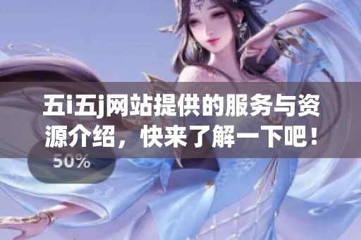 五i五j网站提供的服务与资源介绍，快来了解一下吧！