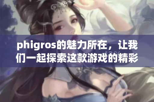 phigros的魅力所在，让我们一起探索这款游戏的精彩与独特之处